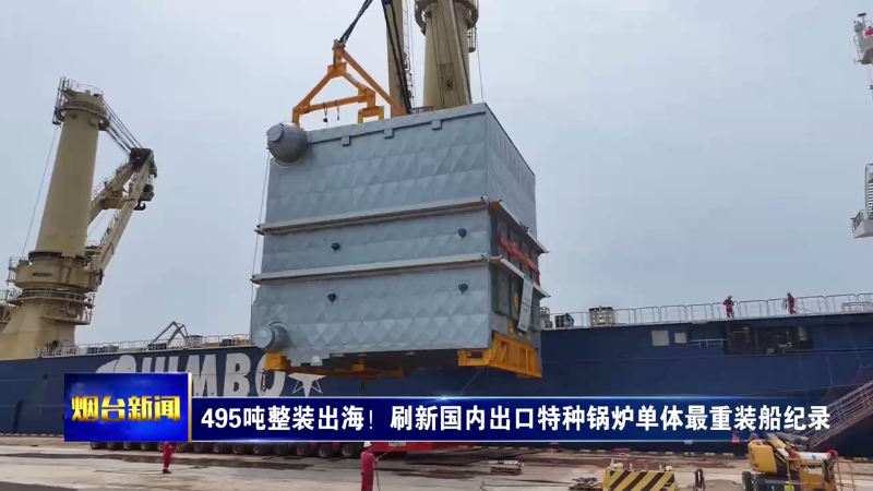 495吨整装出海！刷新国内出口特种锅炉单体最重装船纪录
