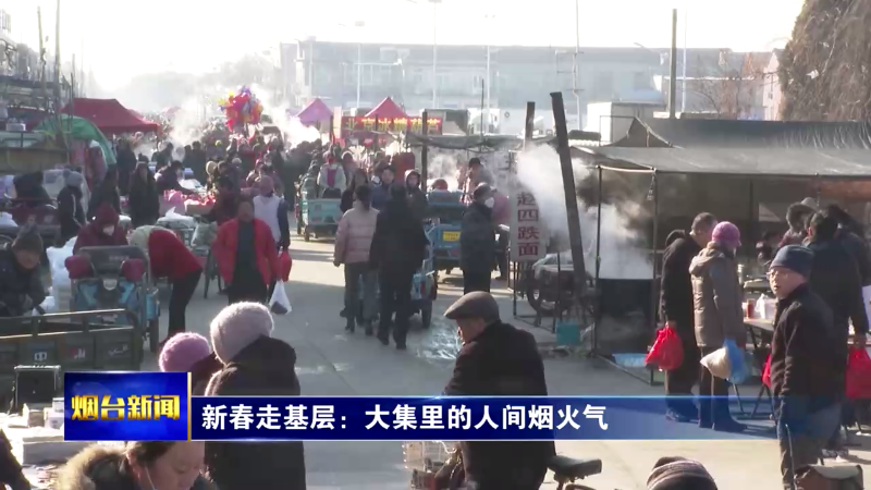【烟台新闻】新春走基层：大集里的人间烟火气