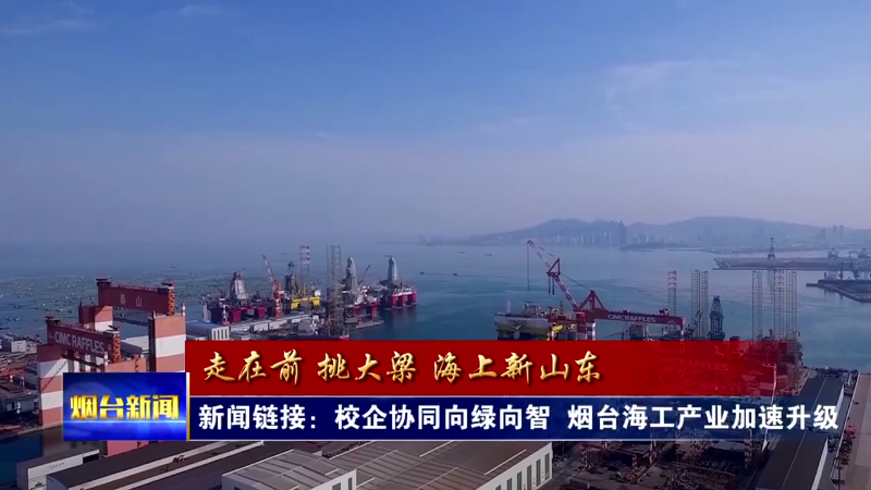 走在前 挑大梁 海上新山东|校企协同向绿向智 烟台海工产业加速升级