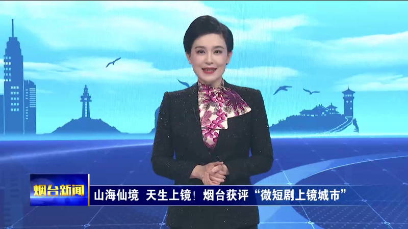 山海仙境 天生上镜！烟台获评“微短剧上镜城市”