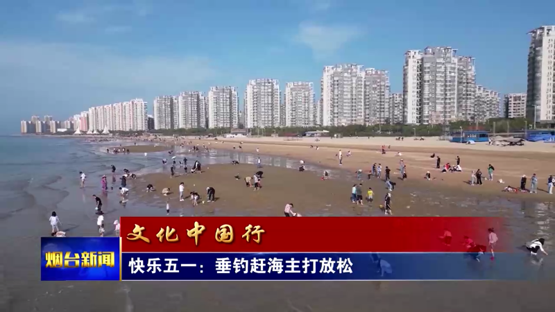 【烟台新闻】快乐五一：垂钓赶海主打放松