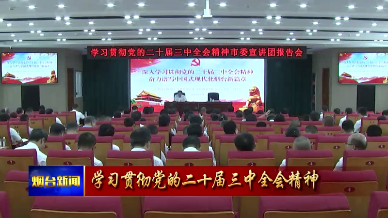 【烟台新闻】市委宣讲团赴各地宣讲党的二十届三中全会精神