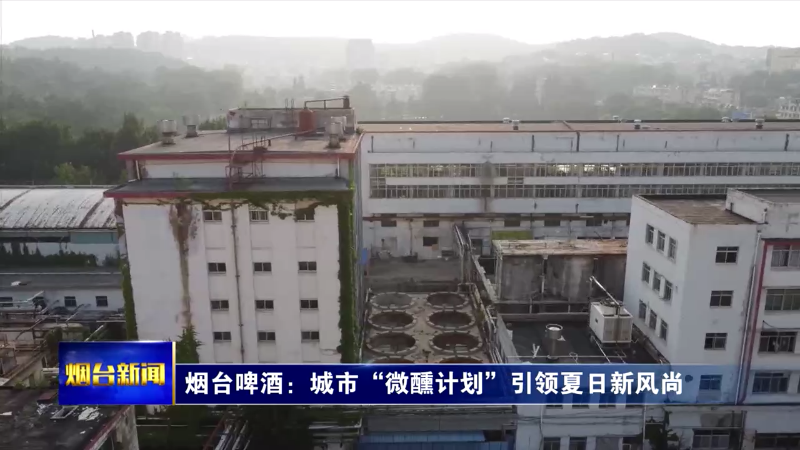 【烟台新闻】烟台啤酒：城市“微醺计划”引领夏日新风尚