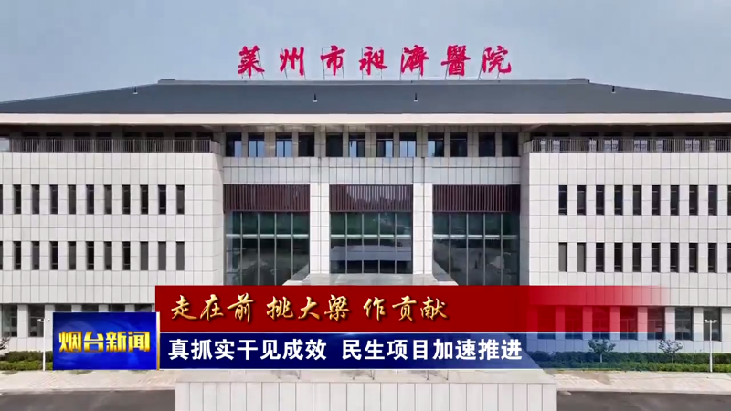 烟台：真抓实干见成效 民生项目加速推进