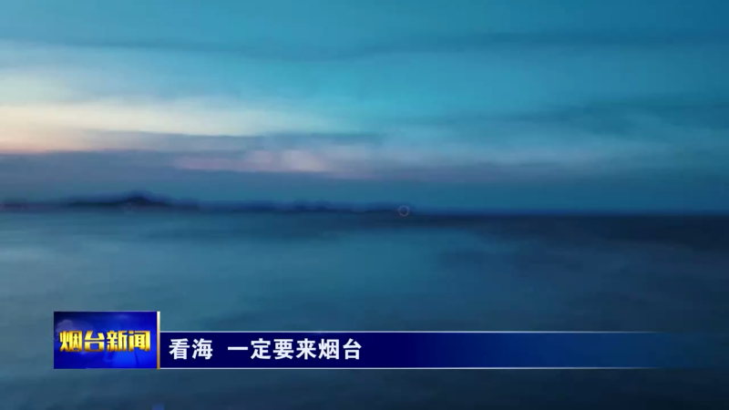 【烟台新闻】看海  一定要来烟台