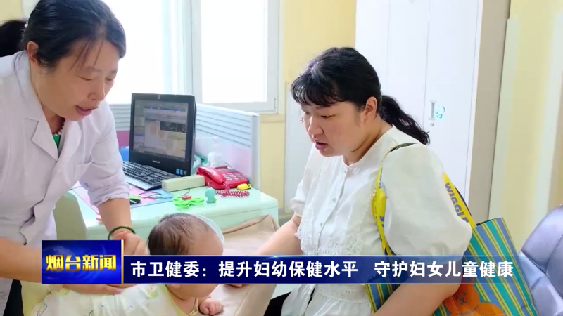 【烟台新闻】市卫健委：提升妇幼保健水平   守护妇女儿童健康