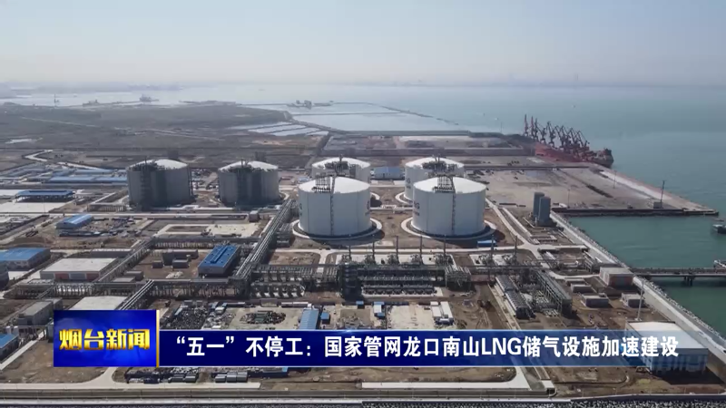 【烟台新闻】 “五一”不停工：国家管网龙口南山LNG储气设施加速建设
