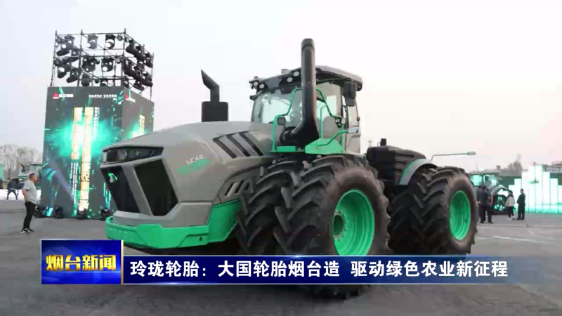 【烟台新闻】 玲珑轮胎：大国轮胎烟台造  驱动绿色农业新征程