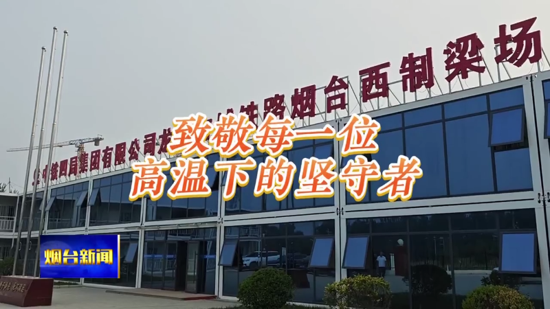 【烟台新闻】高温下的坚守：一天一片梁 龙烟铁路工程项目稳步推进