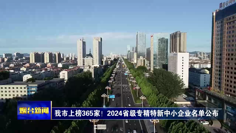 【烟台新闻】我市上榜365家！2024省级专精特新中小企业名单公布