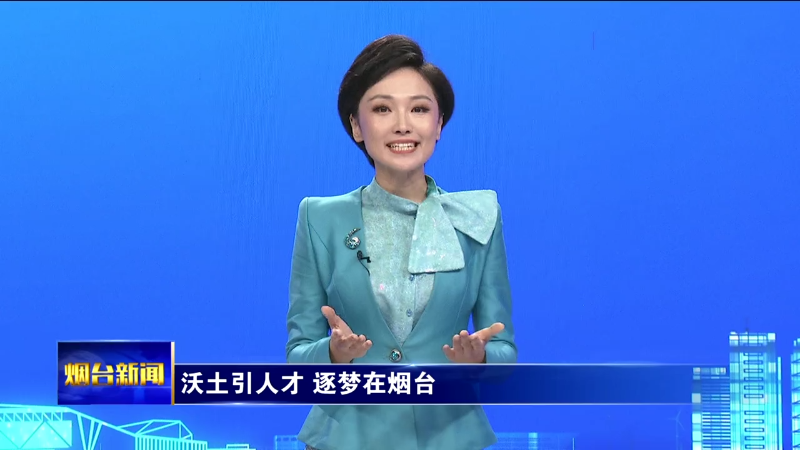 烟台主播说|沃土引人才 逐梦在烟台