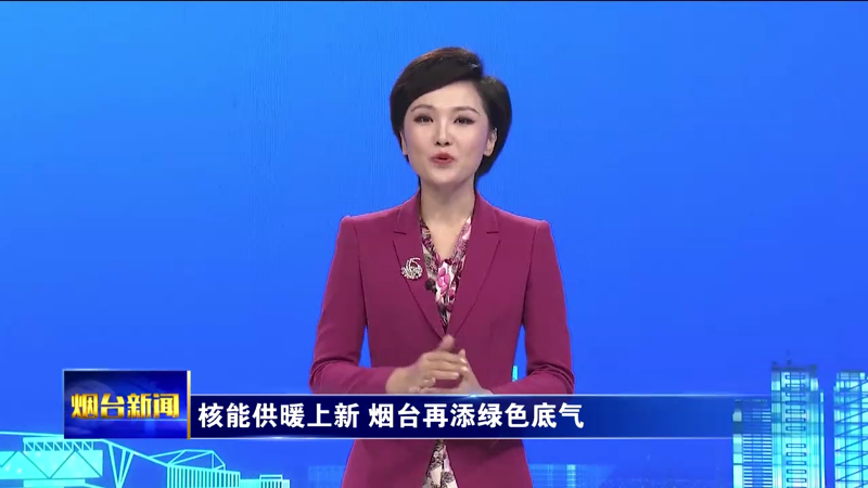 烟台主播说|核能供暖上新 烟台再添绿色底气