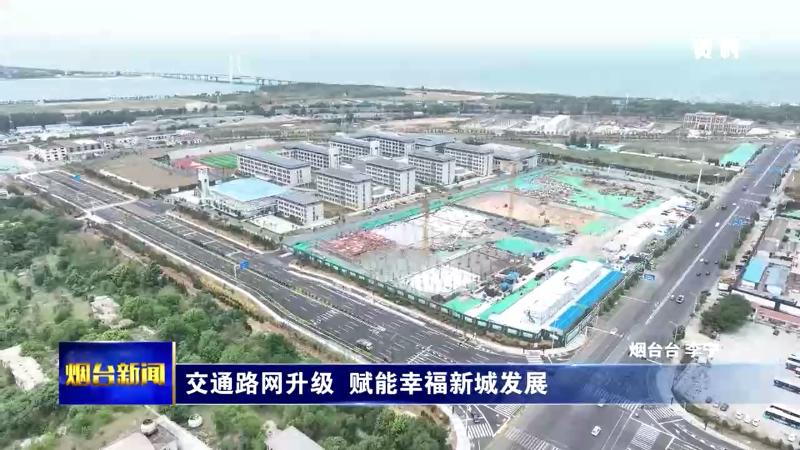 【烟台新闻】交通路网升级  赋能幸福新城发展