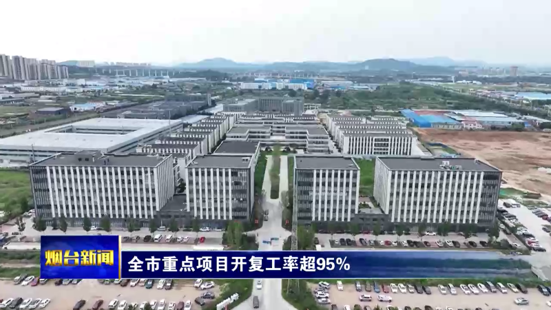【烟台新闻】全市重点项目开复工率超95%
