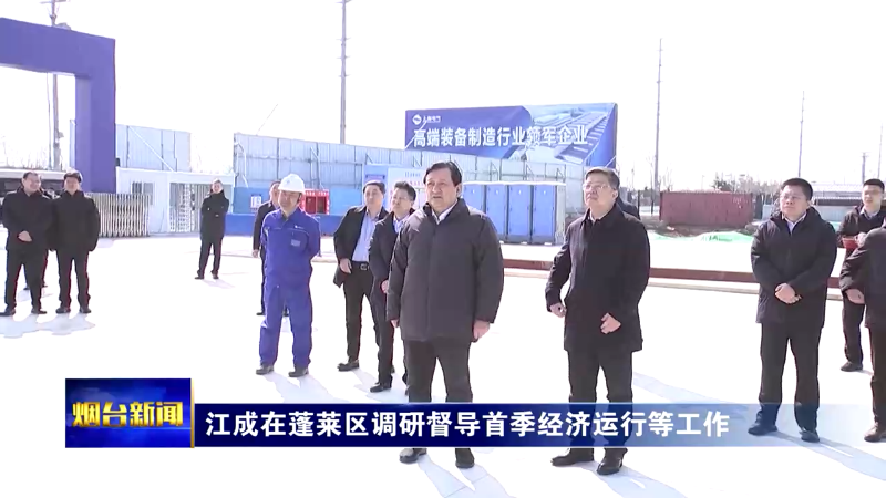 【烟台新闻】江成在蓬莱区调研督导首季经济运行等工作