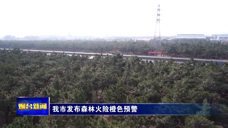 【烟台新闻】我市发布森林火险橙色预警