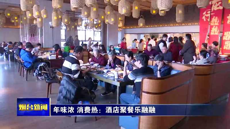 【烟台新闻】年味浓 消费热：酒店聚餐乐融融
