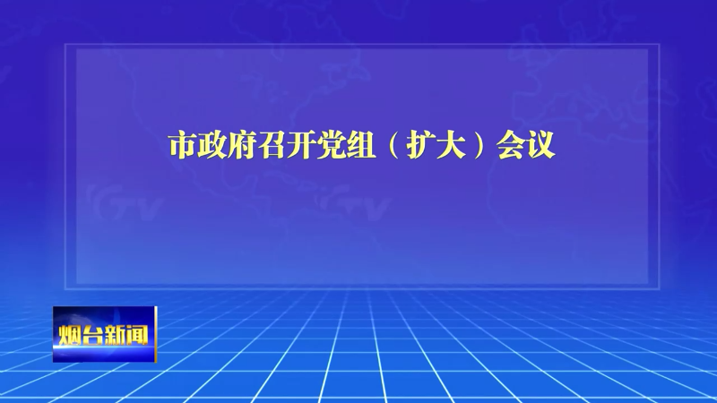 【烟台新闻】  市政府召开党组（扩大）会议