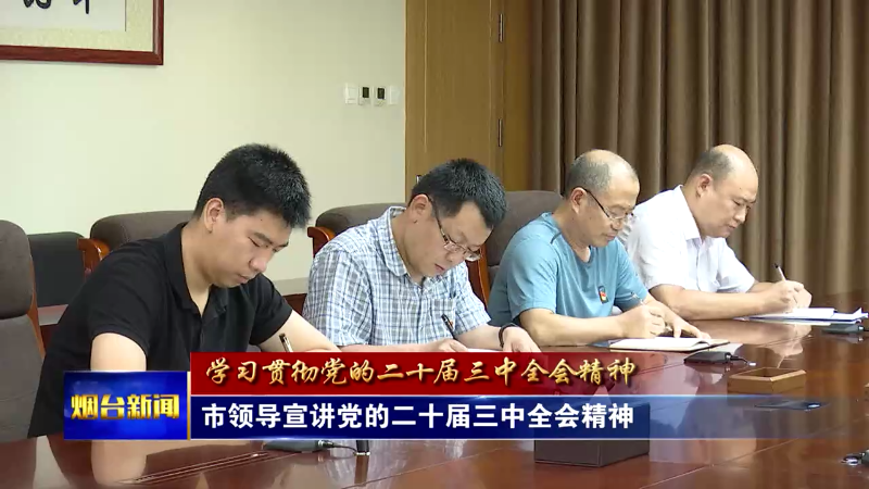 【烟台新闻】市领导宣讲党的二十届三中全会精神
