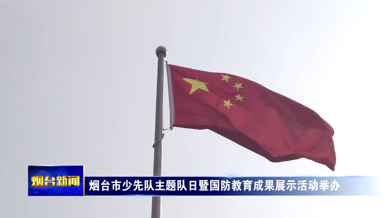 烟台市少先队主题队日暨国防教育成果展示活动举办