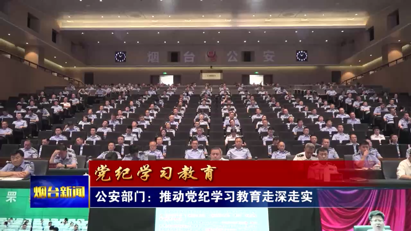 【烟台新闻】公安部门：推动党纪学习教育走深走实