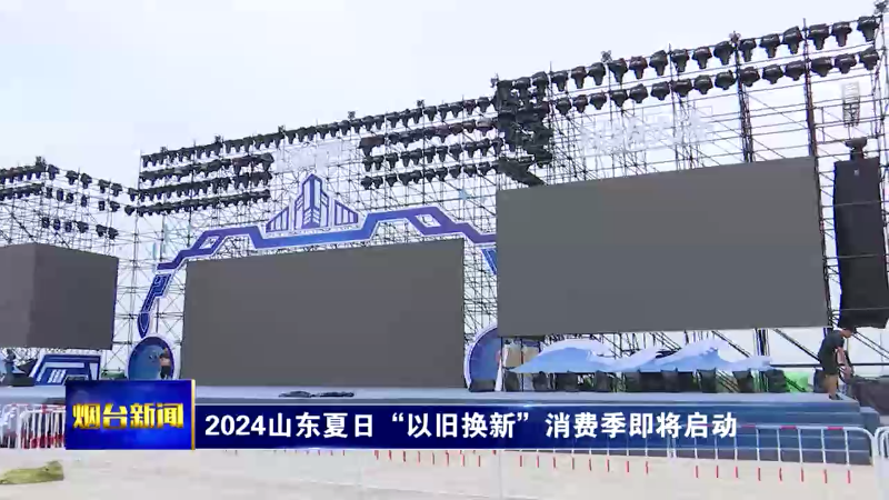 【烟台新闻】2024山东夏日“以旧换新”消费季即将启动