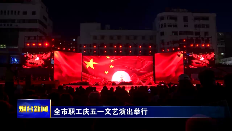 【烟台新闻】全市职工庆五一文艺演出举行