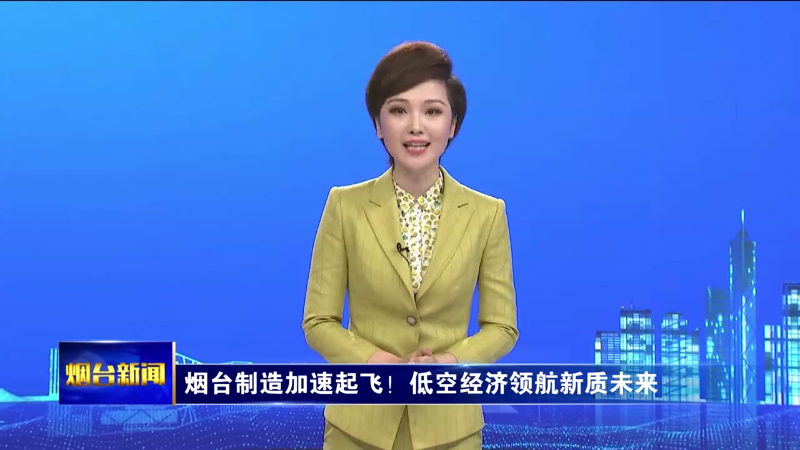 烟台制造加速起飞！低空经济领航新质未来