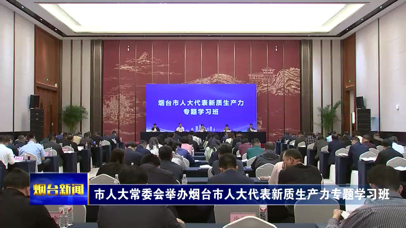 【烟台新闻】市人大常委会举办烟台市人大代表新质生产力专题学习班