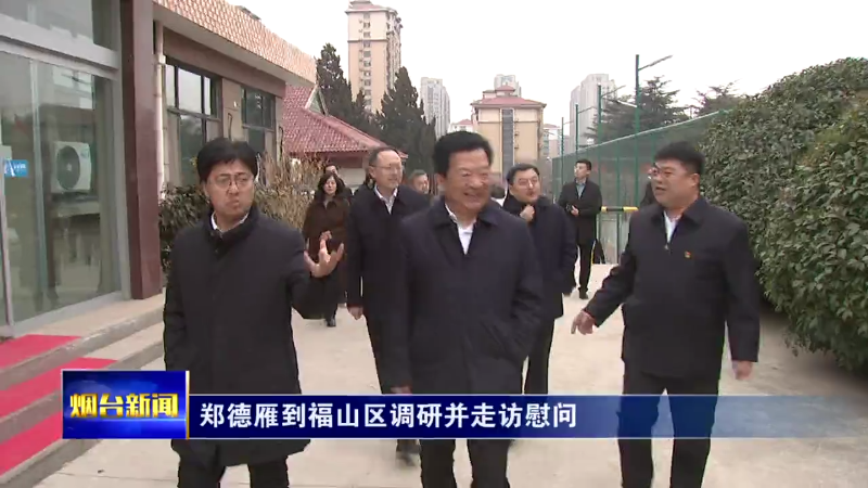 【烟台新闻】郑德雁到福山区调研并走访慰问