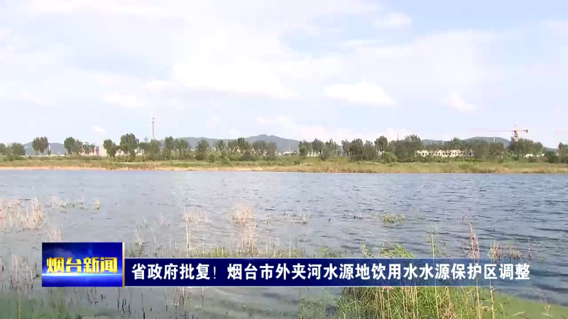 【煙臺新聞】省政府批復！煙臺市外夾河水源地飲用水水源保護區調整