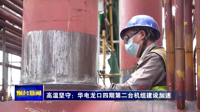 高温坚守：华电龙口四期第二台机组建设加速