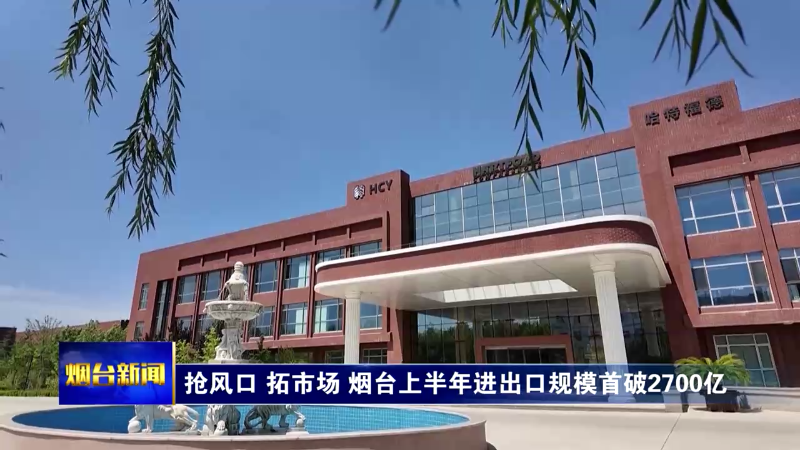 抢风口 拓市场 烟台上半年进出口规模首破2700亿