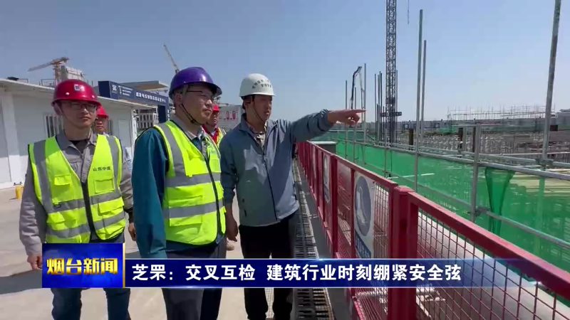 【烟台新闻】芝罘：交叉互检 建筑行业时刻绷紧安全弦