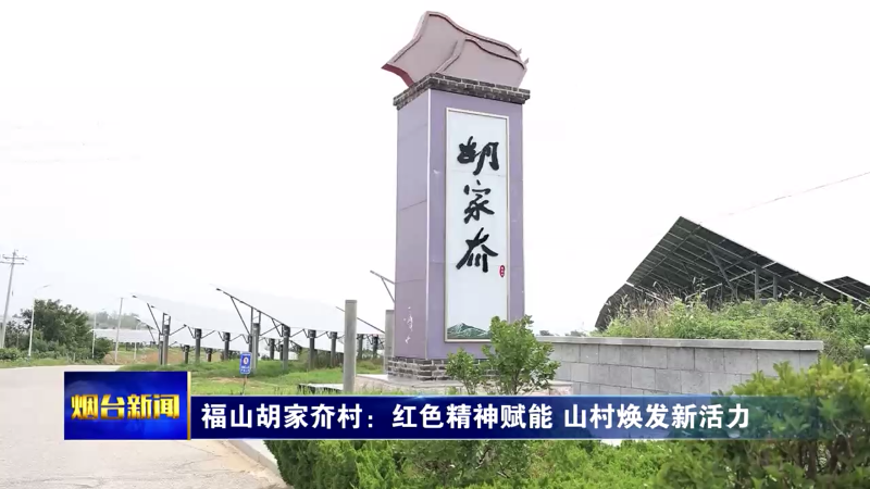 【烟台新闻】福山胡家夼村：红色精神赋能 山村焕发新活力