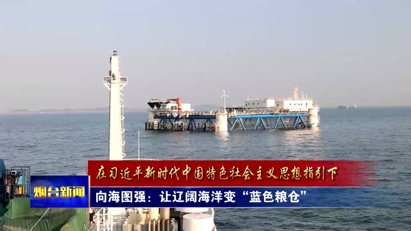 【烟台新闻】向海图强：让辽阔海洋变“蓝色粮仓”