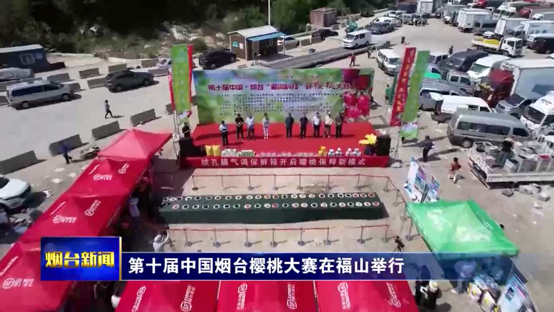 【烟台新闻】第十届中国烟台樱桃大赛在福山举行