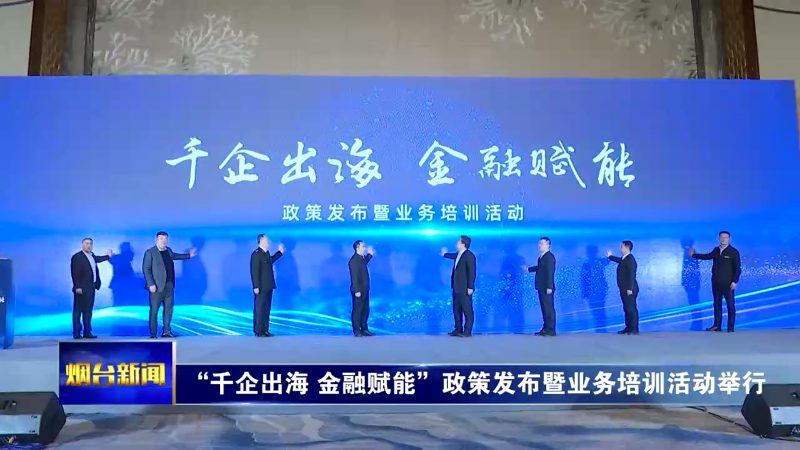 【烟台新闻】 “千企出海 金融赋能”政策发布暨业务培训活动举行