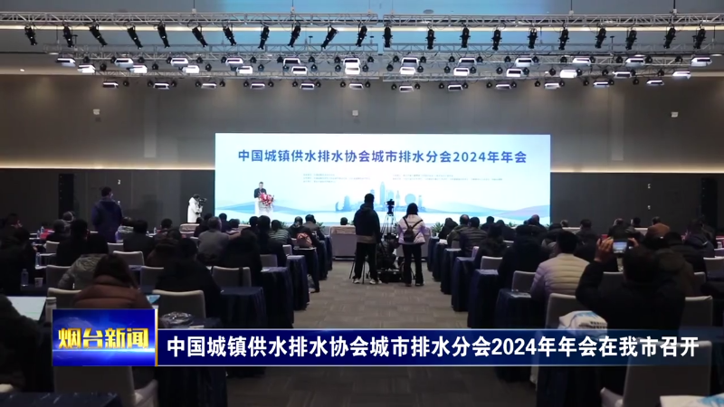 【烟台新闻】中国城镇供水排水协会城市排水分会2024年年会在我市召开