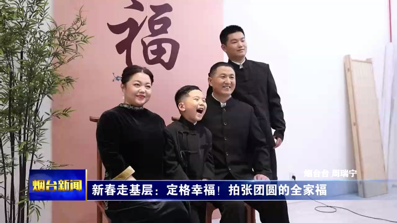 【烟台新闻】新春走基层：定格幸福！拍张团圆的全家福