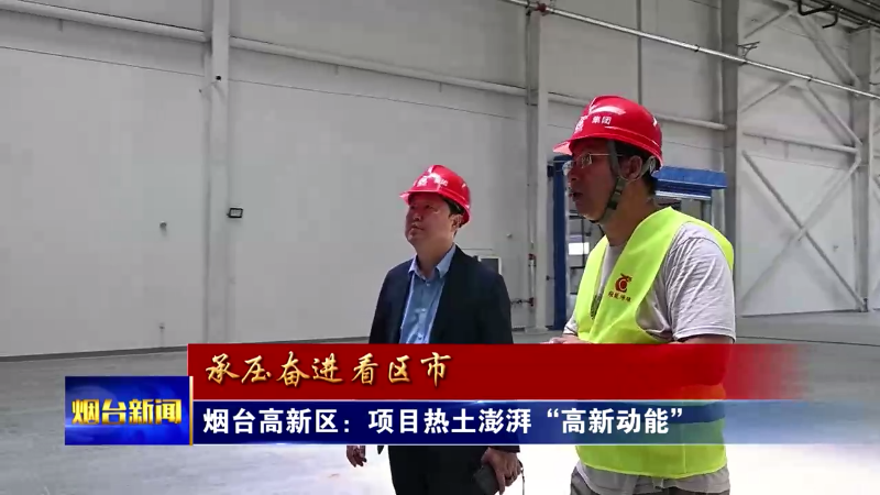 【烟台新闻】 烟台高新区：项目热土澎湃“高新动能”