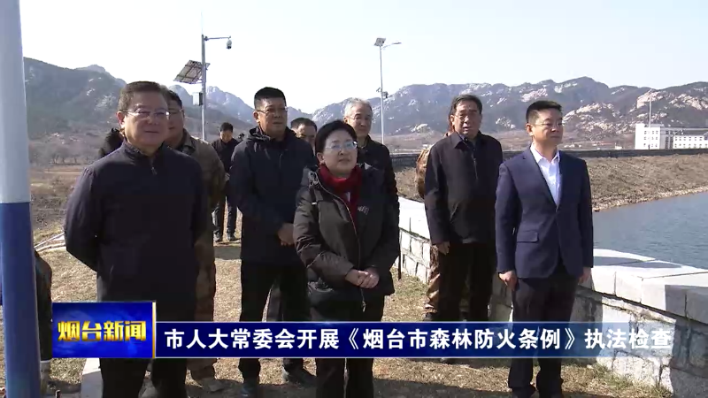 【烟台新闻】市人大常委会开展《烟台市森林防火条例》执法检查