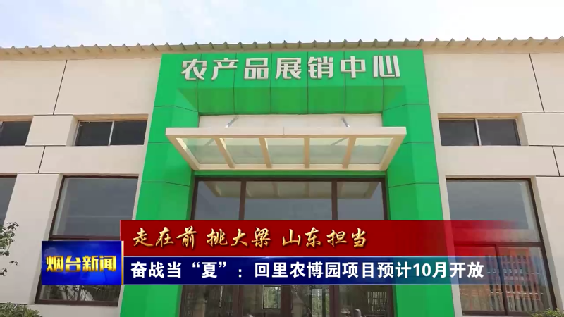 【烟台新闻】奋战当“夏”：回里农博园项目预计10月开放