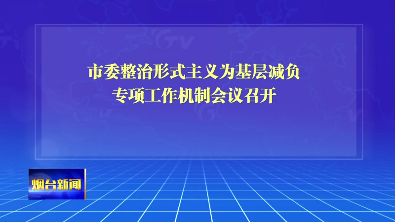 【烟台新闻】市委整治形式主义为基层减负专项工作机制会议召开