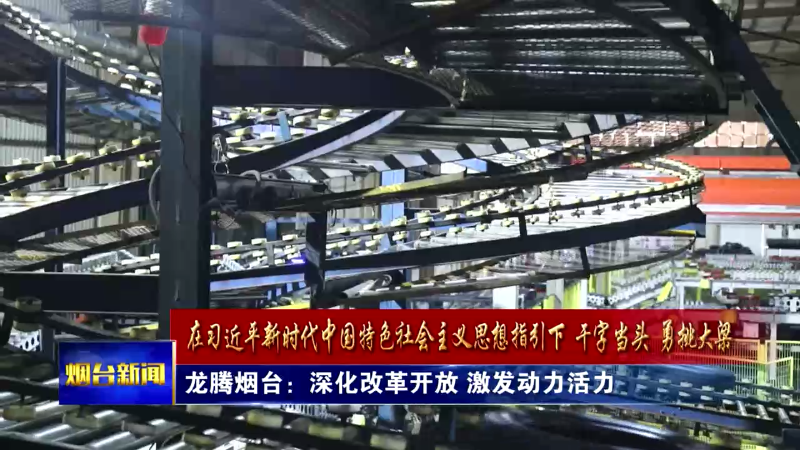 【烟台新闻】龙腾烟台：深化改革开放 激发动力活力