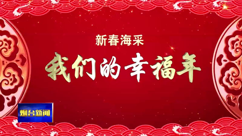 【烟台新闻】新春海采：我们的幸福年