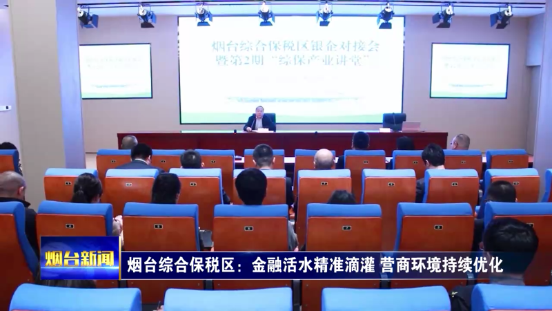 【烟台新闻】烟台综合保税区：金融活水精准滴灌 营商环境持续优化