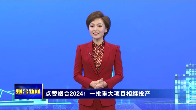 点赞烟台2024！一批重大项目相继投产