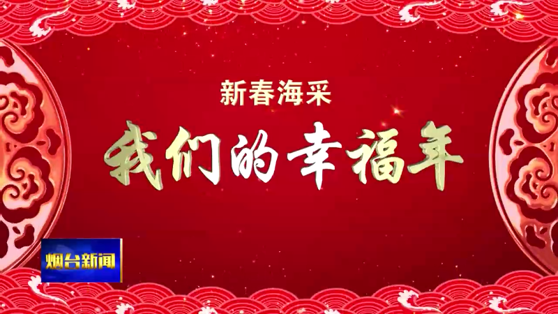 【烟台新闻】新春海采：我们的幸福年