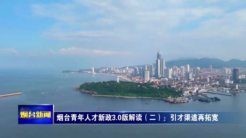 【烟台新闻】烟台青年人才新政3.0版解读（二）：引才渠道再拓宽